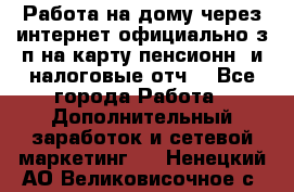 Работа на дому,через интернет,официально,з/п на карту,пенсионн. и налоговые отч. - Все города Работа » Дополнительный заработок и сетевой маркетинг   . Ненецкий АО,Великовисочное с.